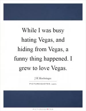 While I was busy hating Vegas, and hiding from Vegas, a funny thing happened. I grew to love Vegas Picture Quote #1