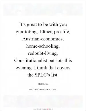 It’s great to be with you gun-toting, 10ther, pro-life, Austrian-economics, home-schooling, redoubt-living, Constitutionalist patriots this evening. I think that covers the SPLC’s list Picture Quote #1