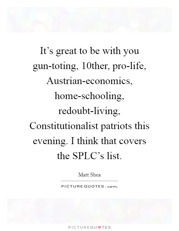 It's great to be with you gun-toting, 10ther, pro-life, Austrian-economics, home-schooling, redoubt-living, Constitutionalist patriots this evening. I think that covers the SPLC's list Picture Quote #1
