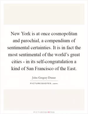 New York is at once cosmopolitan and parochial, a compendium of sentimental certainties. It is in fact the most sentimental of the world’s great cities - in its self-congratulation a kind of San Francisco of the East Picture Quote #1
