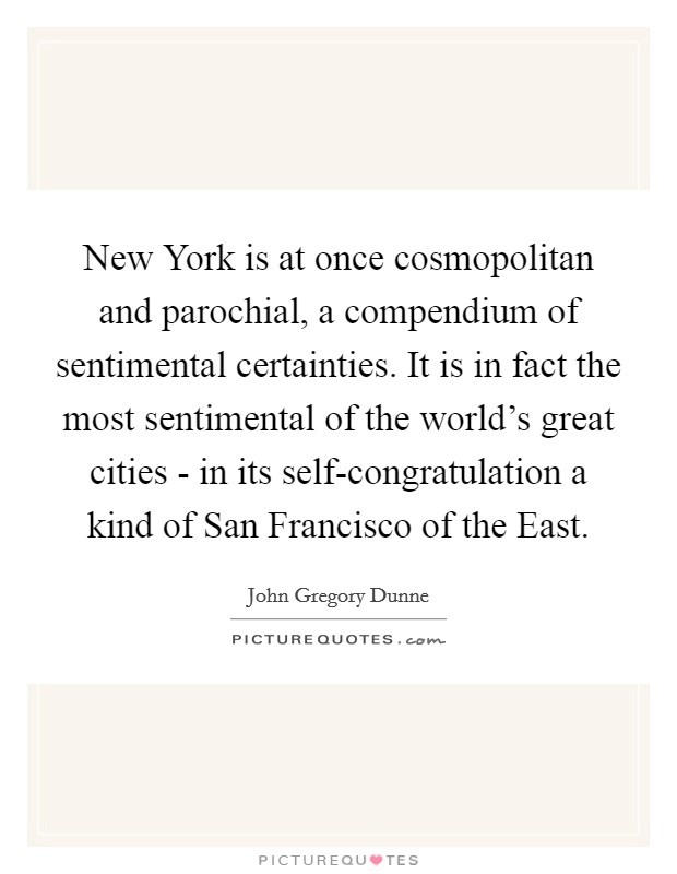New York is at once cosmopolitan and parochial, a compendium of sentimental certainties. It is in fact the most sentimental of the world's great cities - in its self-congratulation a kind of San Francisco of the East Picture Quote #1