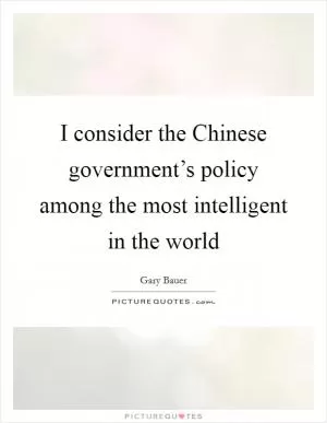I consider the Chinese government’s policy among the most intelligent in the world Picture Quote #1