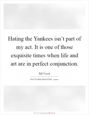 Hating the Yankees isn’t part of my act. It is one of those exquisite times when life and art are in perfect conjunction Picture Quote #1
