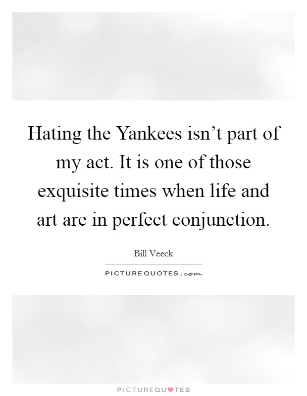 Hating the Yankees isn't part of my act. It is one of those exquisite times when life and art are in perfect conjunction Picture Quote #1