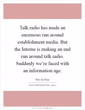 Talk radio has made an enormous run around establishment media. But the Interne is making an end run around talk radio. Suddenly we’re faced with an information age Picture Quote #1