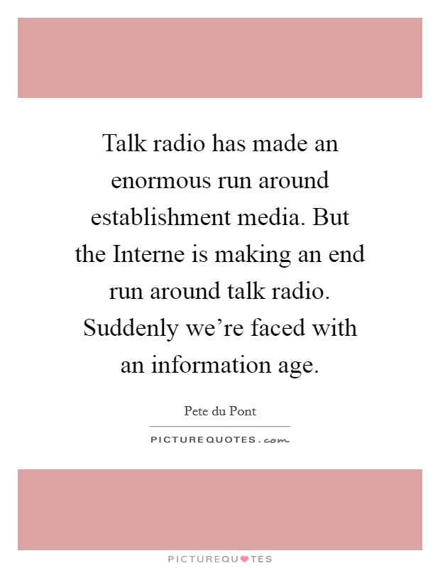 Talk radio has made an enormous run around establishment media. But the Interne is making an end run around talk radio. Suddenly we're faced with an information age Picture Quote #1