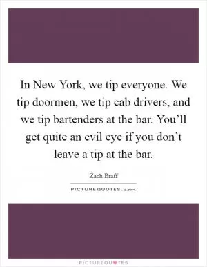In New York, we tip everyone. We tip doormen, we tip cab drivers, and we tip bartenders at the bar. You’ll get quite an evil eye if you don’t leave a tip at the bar Picture Quote #1