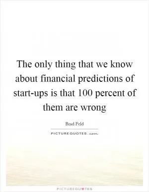 The only thing that we know about financial predictions of start-ups is that 100 percent of them are wrong Picture Quote #1