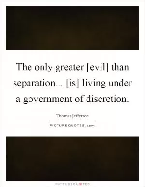 The only greater [evil] than separation... [is] living under a government of discretion Picture Quote #1