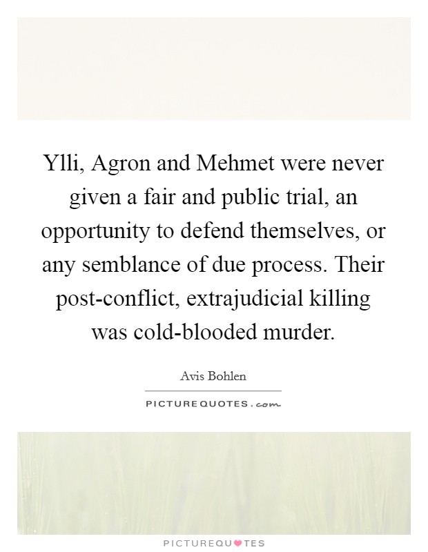 Ylli, Agron and Mehmet were never given a fair and public trial, an opportunity to defend themselves, or any semblance of due process. Their post-conflict, extrajudicial killing was cold-blooded murder Picture Quote #1
