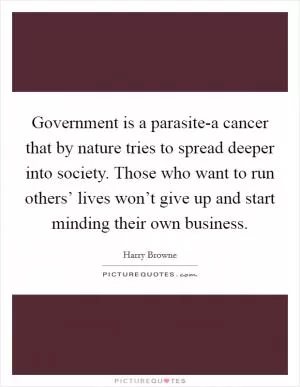 Government is a parasite-a cancer that by nature tries to spread deeper into society. Those who want to run others’ lives won’t give up and start minding their own business Picture Quote #1