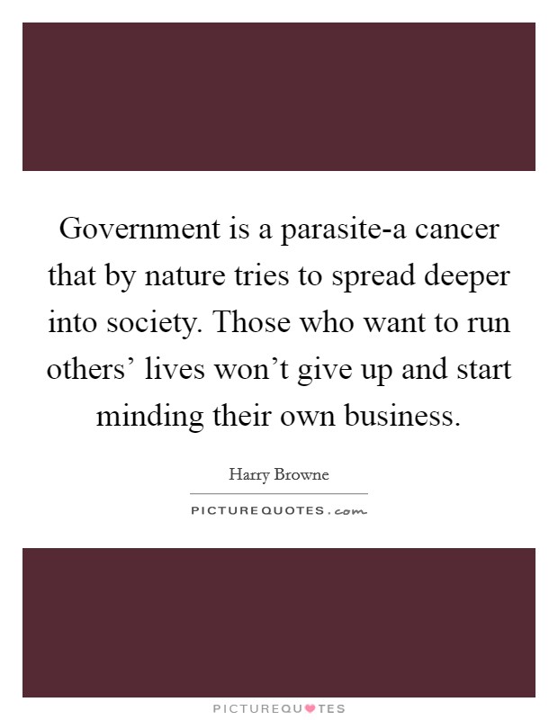 Government is a parasite-a cancer that by nature tries to spread deeper into society. Those who want to run others' lives won't give up and start minding their own business Picture Quote #1