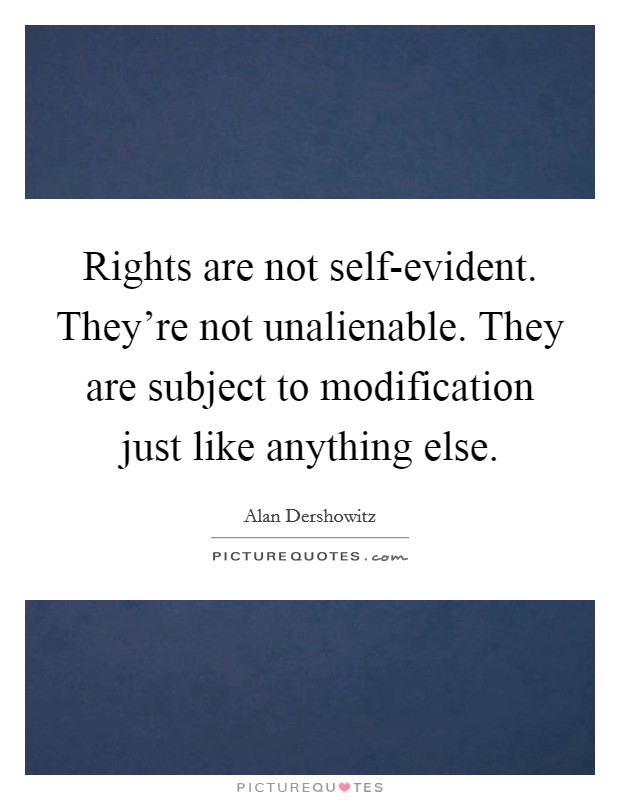 Rights are not self-evident. They're not unalienable. They are subject to modification just like anything else Picture Quote #1