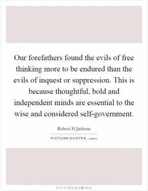 Our forefathers found the evils of free thinking more to be endured than the evils of inquest or suppression. This is because thoughtful, bold and independent minds are essential to the wise and considered self-government Picture Quote #1