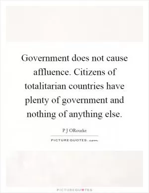 Government does not cause affluence. Citizens of totalitarian countries have plenty of government and nothing of anything else Picture Quote #1