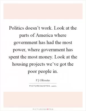 Politics doesn’t work. Look at the parts of America where government has had the most power, where government has spent the most money. Look at the housing projects we’ve got the poor people in Picture Quote #1