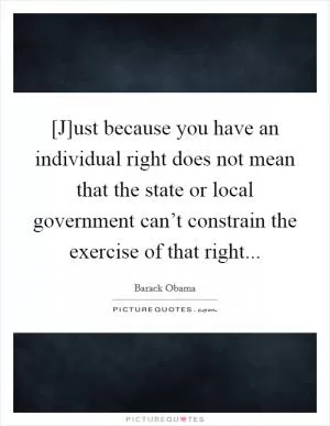 [J]ust because you have an individual right does not mean that the state or local government can’t constrain the exercise of that right Picture Quote #1