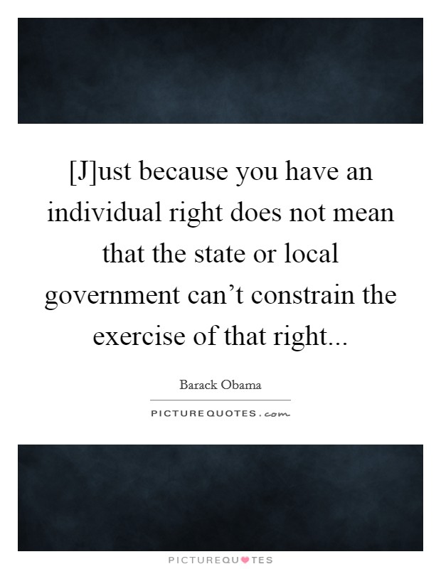 [J]ust because you have an individual right does not mean that the state or local government can't constrain the exercise of that right Picture Quote #1