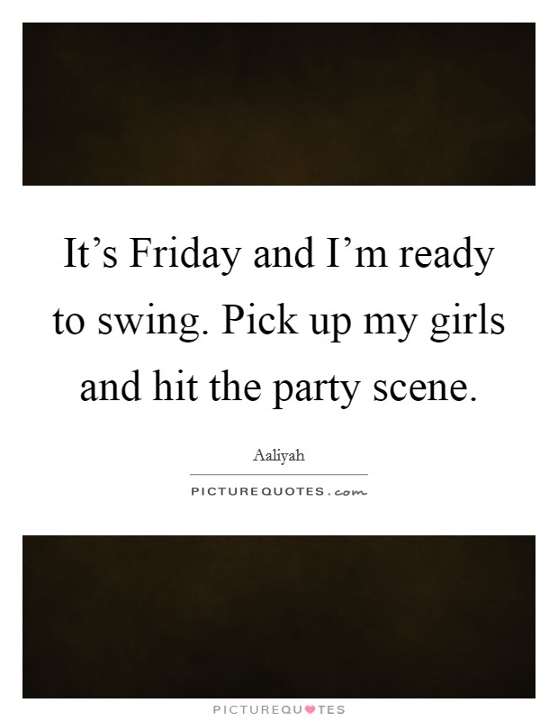 It's Friday and I'm ready to swing. Pick up my girls and hit the party scene Picture Quote #1