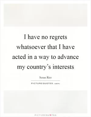 I have no regrets whatsoever that I have acted in a way to advance my country’s interests Picture Quote #1