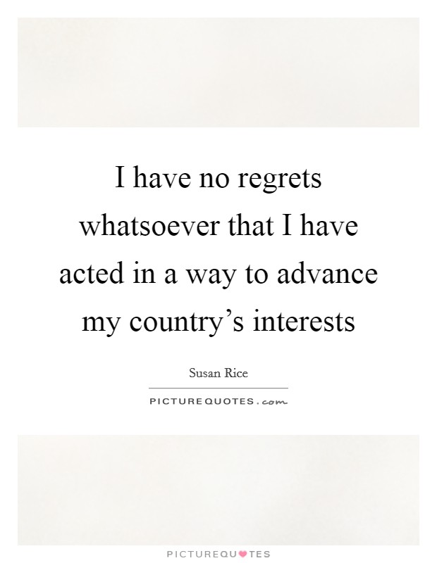 I have no regrets whatsoever that I have acted in a way to advance my country’s interests Picture Quote #1