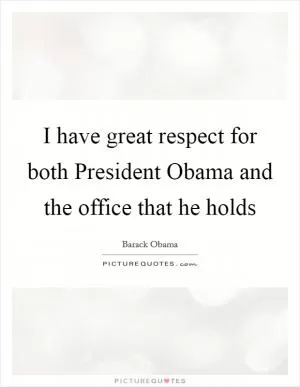 I have great respect for both President Obama and the office that he holds Picture Quote #1