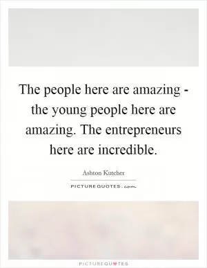 The people here are amazing - the young people here are amazing. The entrepreneurs here are incredible Picture Quote #1