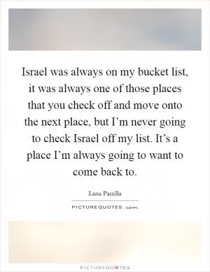 Israel was always on my bucket list, it was always one of those places that you check off and move onto the next place, but I’m never going to check Israel off my list. It’s a place I’m always going to want to come back to Picture Quote #1