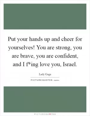 Put your hands up and cheer for yourselves! You are strong, you are brave, you are confident, and I f*ing love you, Israel Picture Quote #1