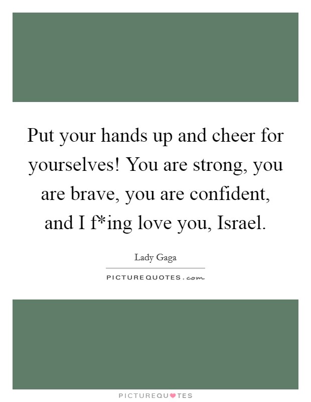 Put your hands up and cheer for yourselves! You are strong, you are brave, you are confident, and I f*ing love you, Israel Picture Quote #1