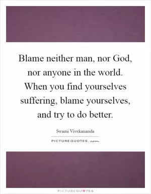 Blame neither man, nor God, nor anyone in the world. When you find yourselves suffering, blame yourselves, and try to do better Picture Quote #1