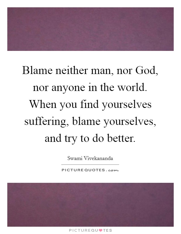 Blame neither man, nor God, nor anyone in the world. When you find yourselves suffering, blame yourselves, and try to do better Picture Quote #1