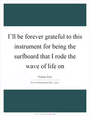 I’ll be forever grateful to this instrument for being the surfboard that I rode the wave of life on Picture Quote #1