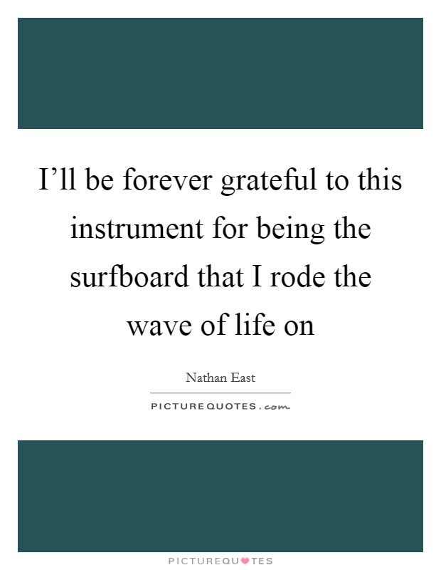 I'll be forever grateful to this instrument for being the surfboard that I rode the wave of life on Picture Quote #1