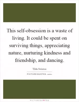 This self-obsession is a waste of living. It could be spent on surviving things, appreciating nature, nurturing kindness and friendship, and dancing Picture Quote #1