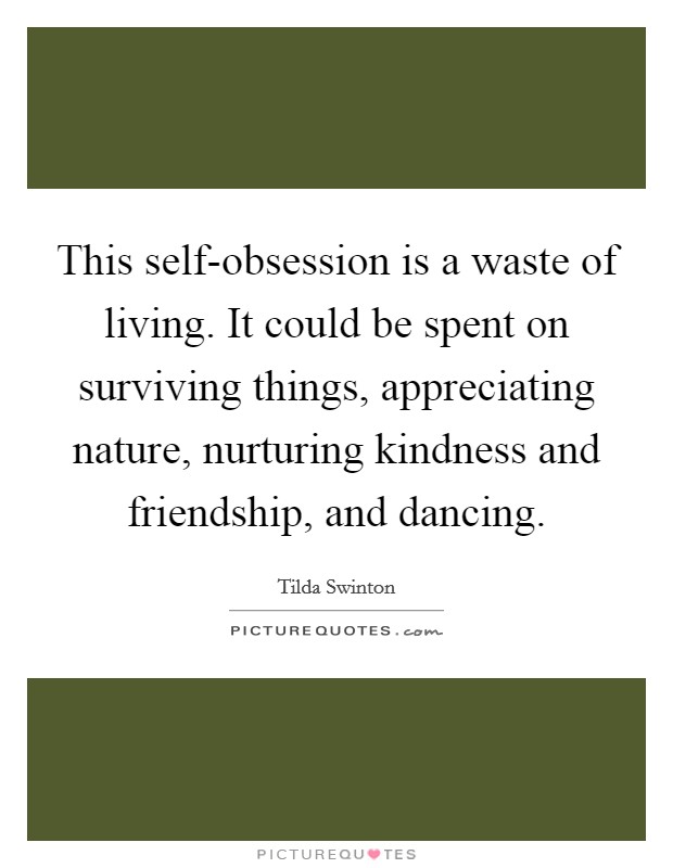 This self-obsession is a waste of living. It could be spent on surviving things, appreciating nature, nurturing kindness and friendship, and dancing Picture Quote #1
