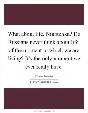What about life, Ninotchka? Do Russians never think about life, of the moment in which we are living? It’s the only moment we ever really have Picture Quote #1