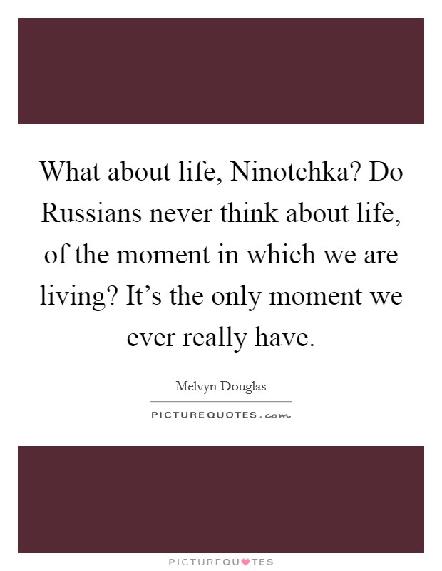 What about life, Ninotchka? Do Russians never think about life, of the moment in which we are living? It's the only moment we ever really have Picture Quote #1