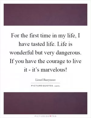 For the first time in my life, I have tasted life. Life is wonderful but very dangerous. If you have the courage to live it - it’s marvelous! Picture Quote #1