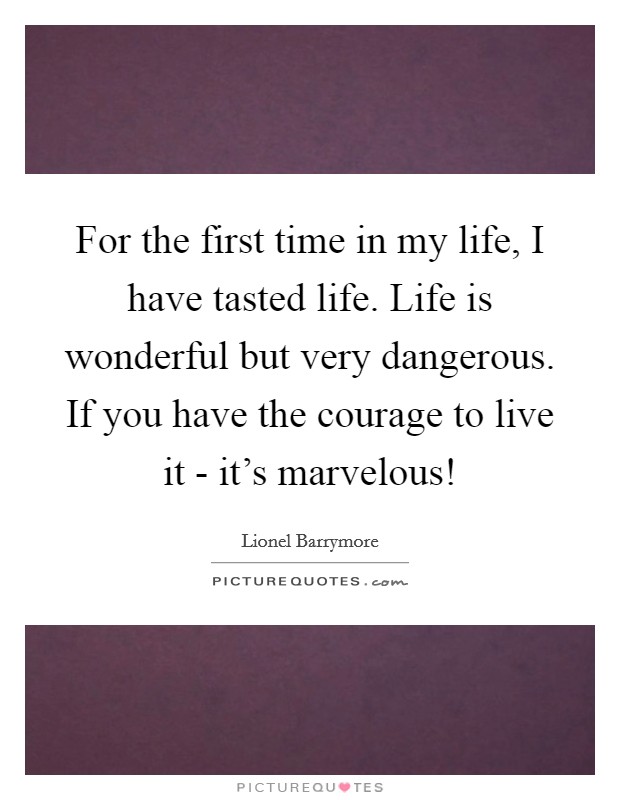 For the first time in my life, I have tasted life. Life is wonderful but very dangerous. If you have the courage to live it - it's marvelous! Picture Quote #1