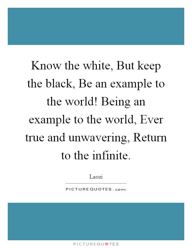 Know the white, But keep the black, Be an example to the world! Being an example to the world, Ever true and unwavering, Return to the infinite Picture Quote #1