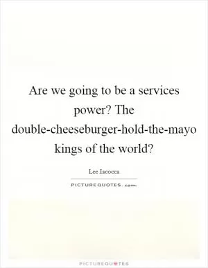 Are we going to be a services power? The double-cheeseburger-hold-the-mayo kings of the world? Picture Quote #1