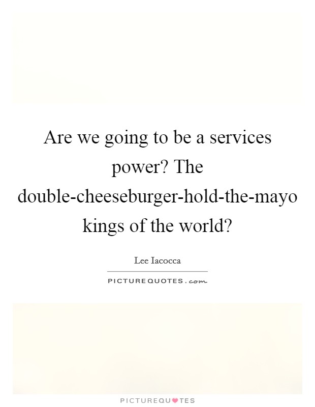 Are we going to be a services power? The double-cheeseburger-hold-the-mayo kings of the world? Picture Quote #1