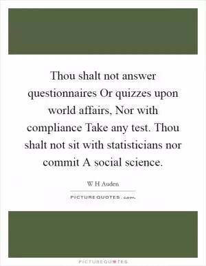 Thou shalt not answer questionnaires Or quizzes upon world affairs, Nor with compliance Take any test. Thou shalt not sit with statisticians nor commit A social science Picture Quote #1