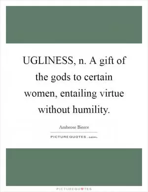 UGLINESS, n. A gift of the gods to certain women, entailing virtue without humility Picture Quote #1