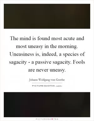 The mind is found most acute and most uneasy in the morning. Uneasiness is, indeed, a species of sagacity - a passive sagacity. Fools are never uneasy Picture Quote #1