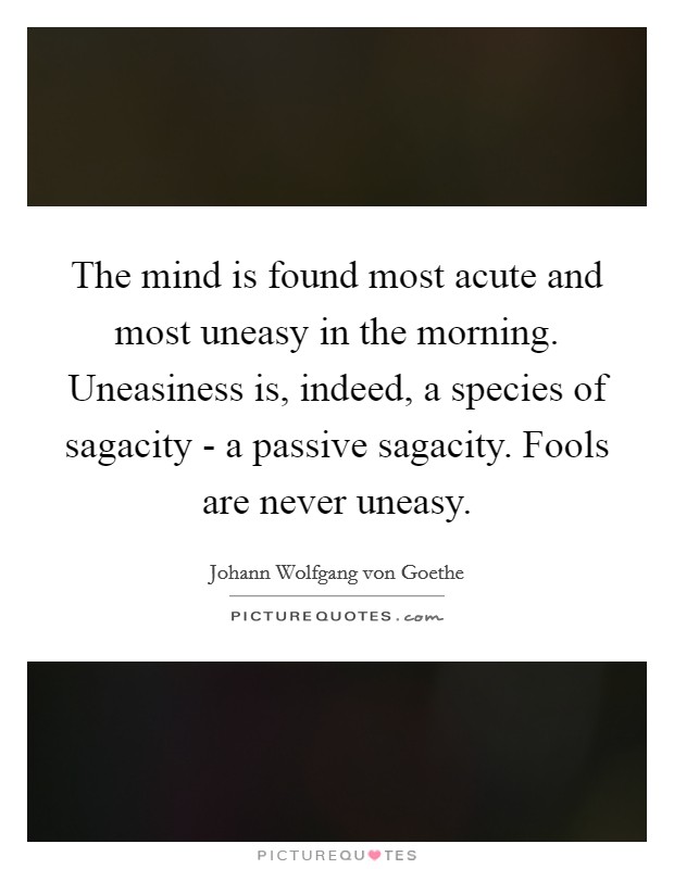 The mind is found most acute and most uneasy in the morning. Uneasiness is, indeed, a species of sagacity - a passive sagacity. Fools are never uneasy Picture Quote #1