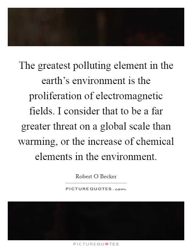 The greatest polluting element in the earth's environment is the proliferation of electromagnetic fields. I consider that to be a far greater threat on a global scale than warming, or the increase of chemical elements in the environment Picture Quote #1