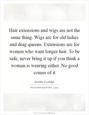 Hair extensions and wigs are not the same thing. Wigs are for old ladies and drag queens. Extensions are for women who want longer hair. To be safe, never bring it up if you think a woman is wearing either. No good comes of it Picture Quote #1