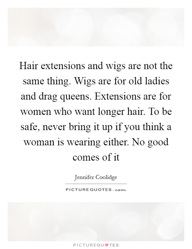Hair extensions and wigs are not the same thing. Wigs are for old ladies and drag queens. Extensions are for women who want longer hair. To be safe, never bring it up if you think a woman is wearing either. No good comes of it Picture Quote #1